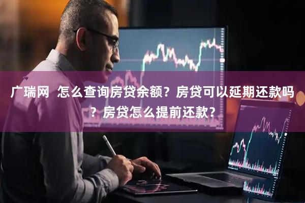 广瑞网  怎么查询房贷余额？房贷可以延期还款吗？房贷怎么提前还款？