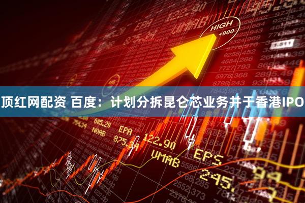 顶红网配资 百度:计划分拆昆仑芯业务并于香港IPO