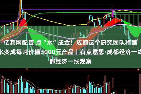 亿鑫网配资 点“水”成金!成都这个研究团队将酿酒废水变成每吨价值3000元产品|有点意思·成都经济一线观察