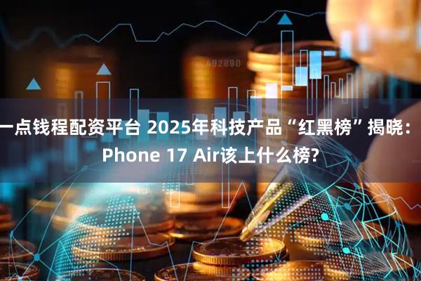 一点钱程配资平台 2025年科技产品“红黑榜”揭晓:iPhone 17 Air该上什么榜?