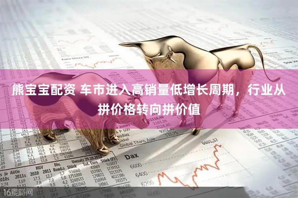 熊宝宝配资 车市进入高销量低增长周期，行业从拼价格转向拼价值