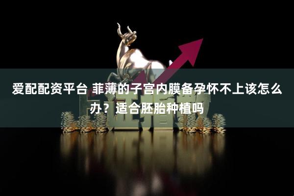 爱配配资平台 菲薄的子宫内膜备孕怀不上该怎么办?适合胚胎种植吗