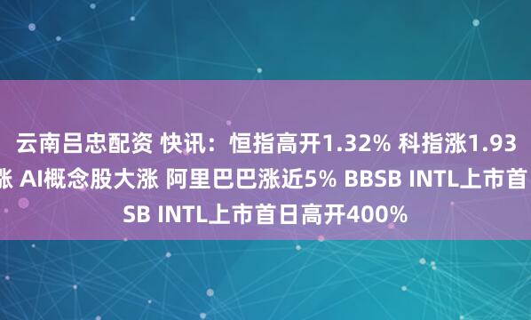 云南吕忠配资 快讯：恒指高开1.32% 科指涨1.93% 科网股普涨 AI概念股大涨 阿里巴巴涨近5% BBSB INTL上市首日高开400%