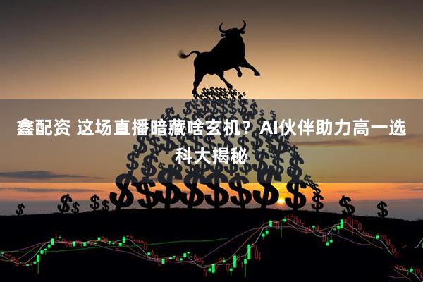 鑫配资 这场直播暗藏啥玄机？AI伙伴助力高一选科大揭秘