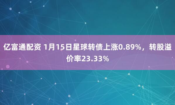亿富通配资 1月15日星球转债上涨0.89%，转股溢价率23.33%