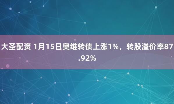 大圣配资 1月15日奥维转债上涨1%，转股溢价率87.92%